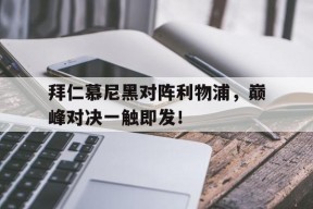 M6体育下载-关于拜仁慕尼黑对阵利物浦，巅峰对决一触即发！的信息