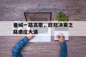 米6体育-包含曼城一路高歌，欧冠决赛之路康庄大道的词条