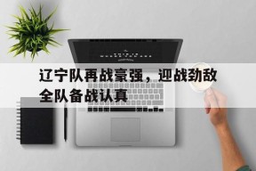 米6体育APP-包含辽宁队再战豪强，迎战劲敌全队备战认真的词条
