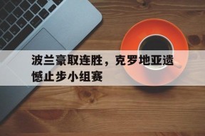 米6体育-波兰豪取连胜，克罗地亚遗憾止步小组赛的简单介绍