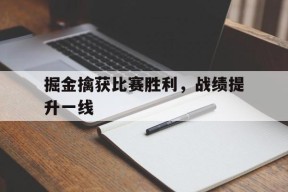 米6体育平台-掘金擒获比赛胜利，战绩提升一线(掘金队最新交易信息)