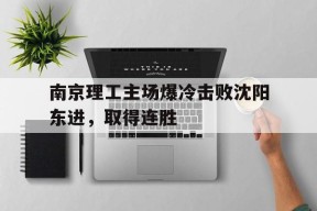 M6体育下载-南京理工主场爆冷击败沈阳东进，取得连胜