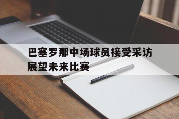 关于巴塞罗那中场球员接受采访展望未来比赛的信息