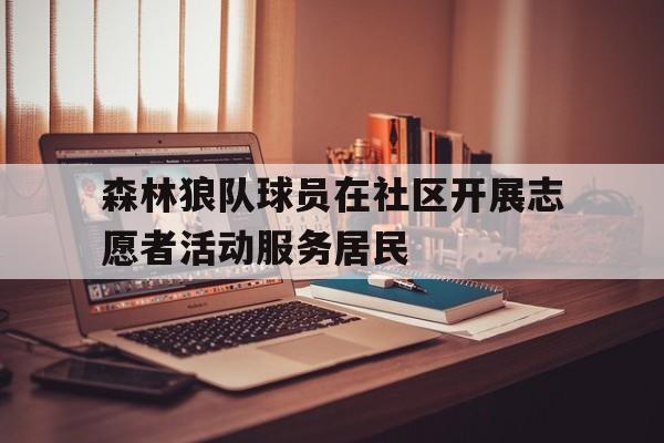 关于森林狼队球员在社区开展志愿者活动服务居民的信息