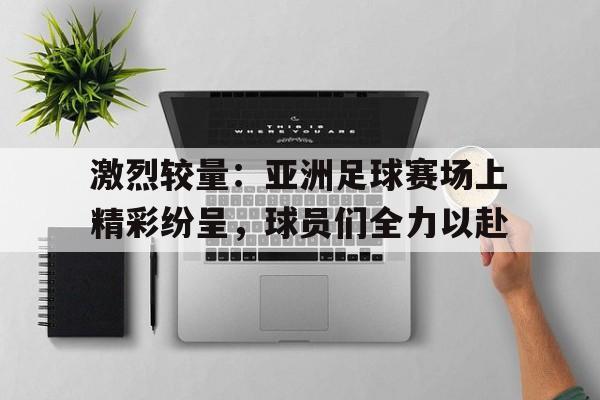 包含激烈较量:亚洲足球赛场上精彩纷呈,球员们全力以赴的词条 包含激烈较量:亚洲足球赛场上精彩纷呈,球员们全力以赴的词条