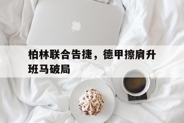 柏林联合告捷,德甲擦肩升班马破局的简单介绍 柏林联合告捷,德甲擦肩升班马破局的简单介绍
