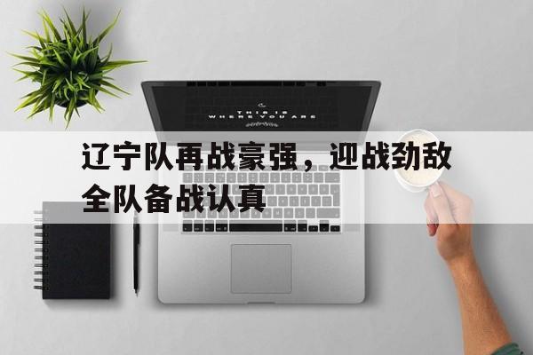 包含辽宁队再战豪强，迎战劲敌全队备战认真的词条
