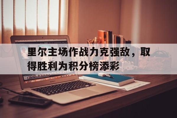 里尔主场作战力克强敌，取得胜利为积分榜添彩的简单介绍